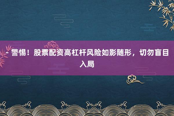 - 警惕！股票配资高杠杆风险如影随形，切勿盲目入局