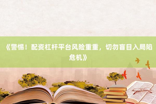 《警惕！配资杠杆平台风险重重，切勿盲目入局陷危机》
