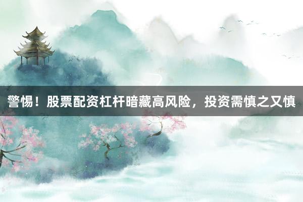 警惕!股票配资杠杆暗藏高风险,投资需慎之又慎