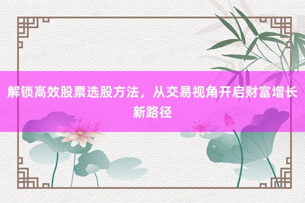 解锁高效股票选股方法,从交易视角开启财富增长新路径