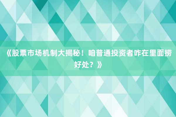 《股票市场机制大揭秘！咱普通投资者咋在里面捞好处？》