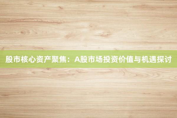 股市核心资产聚焦：A股市场投资价值与机遇探讨