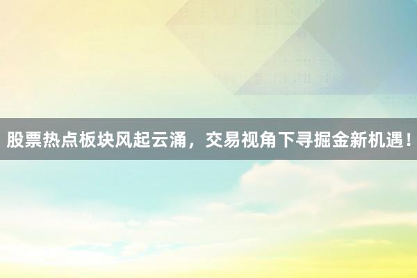 股票热点板块风起云涌，交易视角下寻掘金新机遇！