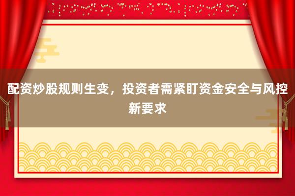 配资炒股规则生变,投资者需紧盯资金安全与风控新要求