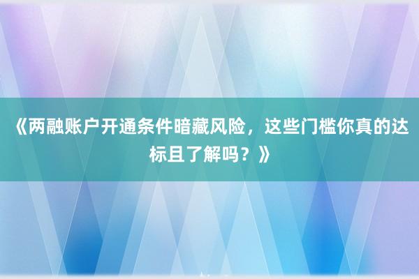 《两融账户开通条件暗藏风险，这些门槛你真的达标且了解吗？》