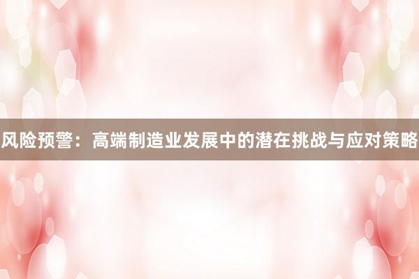 风险预警:高端制造业发展中的潜在挑战与应对策略