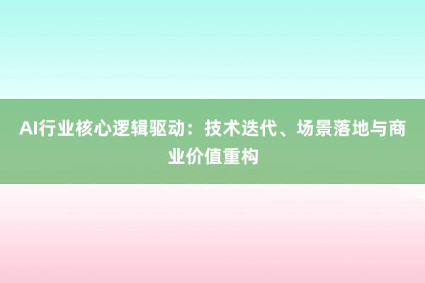AI行业核心逻辑驱动：技术迭代、场景落地与商业价值重构