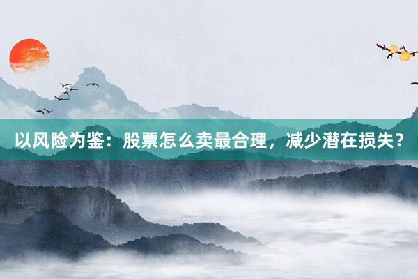 以风险为鉴：股票怎么卖最合理，减少潜在损失？