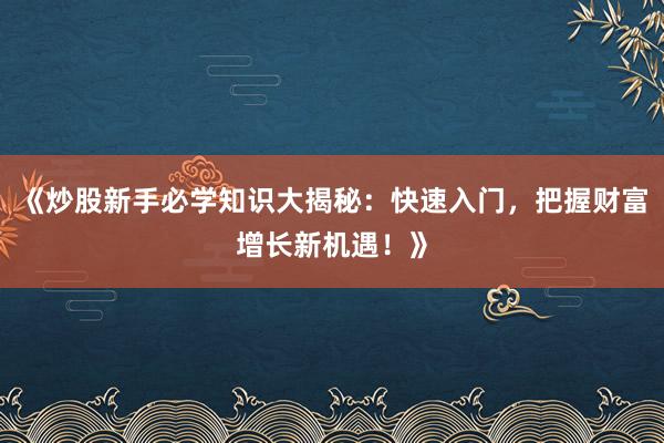 《炒股新手必学知识大揭秘：快速入门，把握财富增长新机遇！》