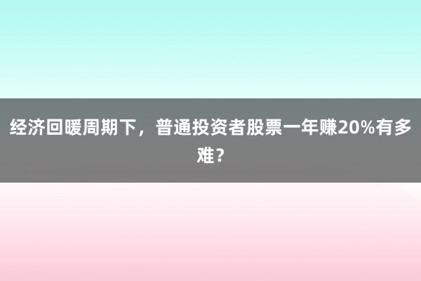经济回暖周期下，普通投资者股票一年赚20%有多难？