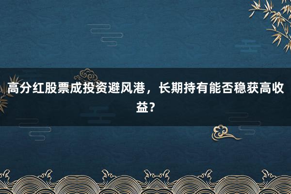 高分红股票成投资避风港,长期持有能否稳获高收益?