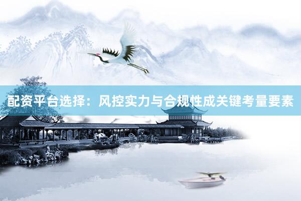 配资平台选择：风控实力与合规性成关键考量要素