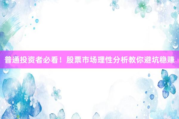 普通投资者必看！股票市场理性分析教你避坑稳赚