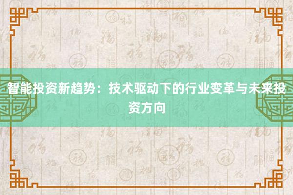 智能投资新趋势：技术驱动下的行业变革与未来投资方向