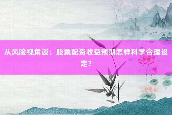 从风险视角谈：股票配资收益预期怎样科学合理设定？