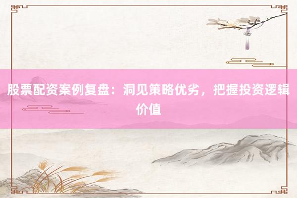 股票配资案例复盘：洞见策略优劣，把握投资逻辑价值