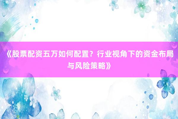 《股票配资五万如何配置？行业视角下的资金布局与风险策略》