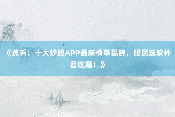 《速看！十大炒股APP最新榜单揭晓，股民选软件看这篇！》