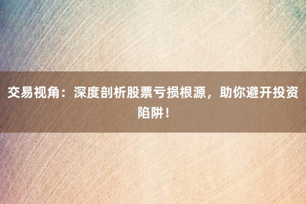 交易视角:深度剖析股票亏损根源,助你避开投资陷阱!