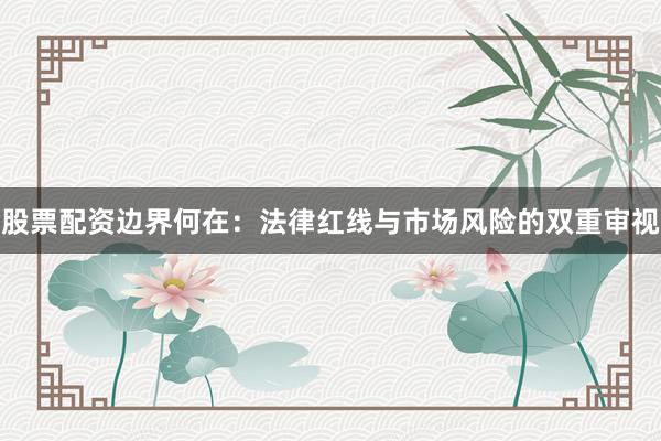 股票配资边界何在：法律红线与市场风险的双重审视