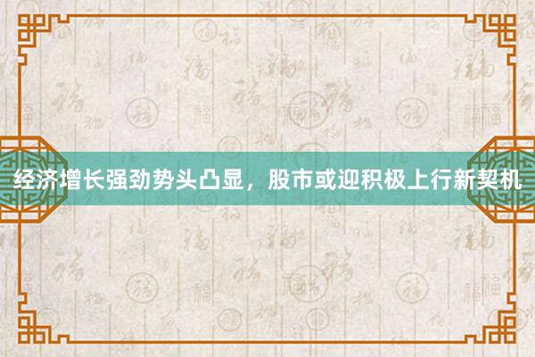 经济增长强劲势头凸显，股市或迎积极上行新契机