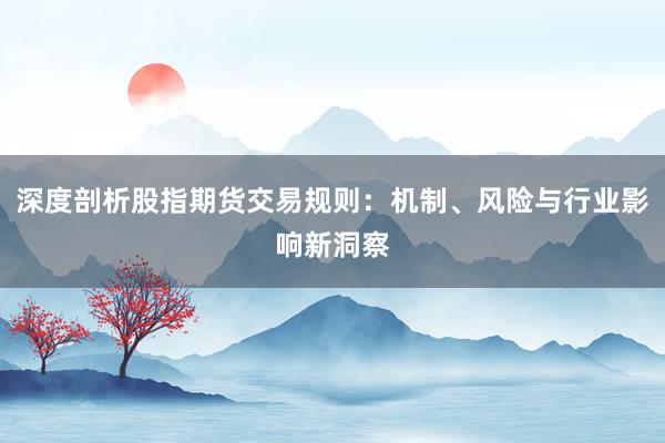 深度剖析股指期货交易规则：机制、风险与行业影响新洞察