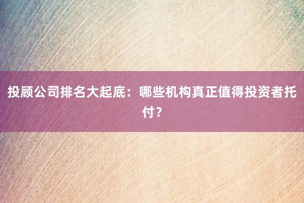 投顾公司排名大起底：哪些机构真正值得投资者托付？