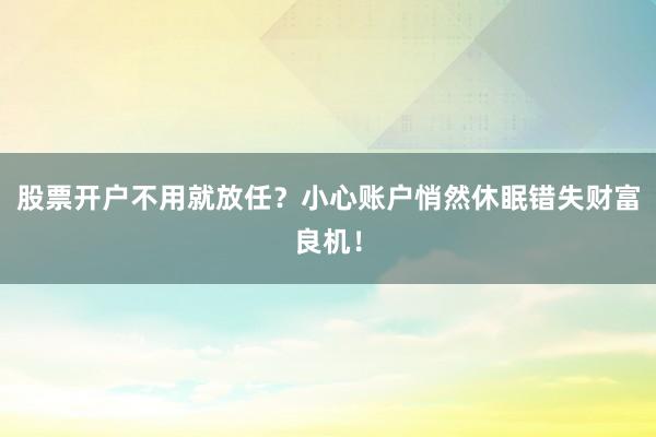 股票开户不用就放任？小心账户悄然休眠错失财富良机！