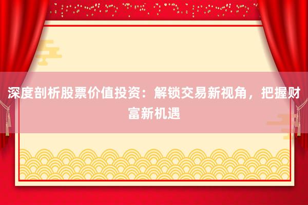 深度剖析股票价值投资：解锁交易新视角，把握财富新机遇