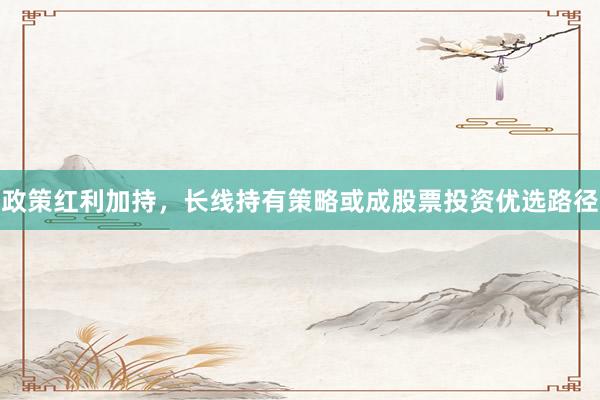 政策红利加持，长线持有策略或成股票投资优选路径