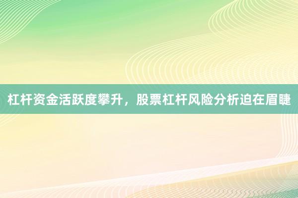 杠杆资金活跃度攀升，股票杠杆风险分析迫在眉睫