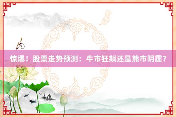 惊爆！股票走势预测：牛市狂飙还是熊市阴霾？