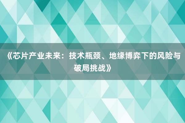 《芯片产业未来：技术瓶颈、地缘博弈下的风险与破局挑战》