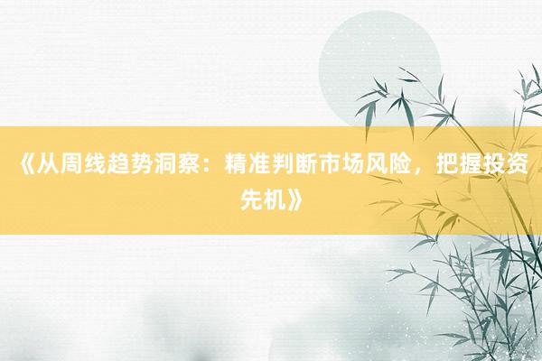《从周线趋势洞察:精准判断市场风险,把握投资先机》