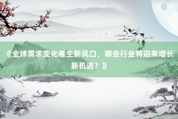 《全球需求变化催生新风口，哪些行业将迎来增长新机遇？》