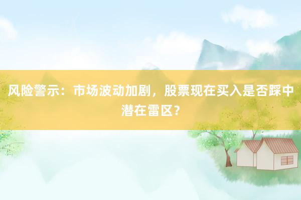 风险警示：市场波动加剧，股票现在买入是否踩中潜在雷区？