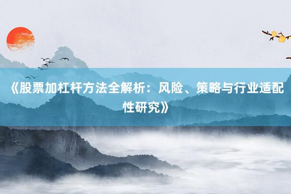 《股票加杠杆方法全解析：风险、策略与行业适配性研究》