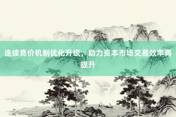连续竞价机制优化升级，助力资本市场交易效率再提升