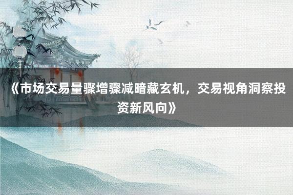 《市场交易量骤增骤减暗藏玄机，交易视角洞察投资新风向》