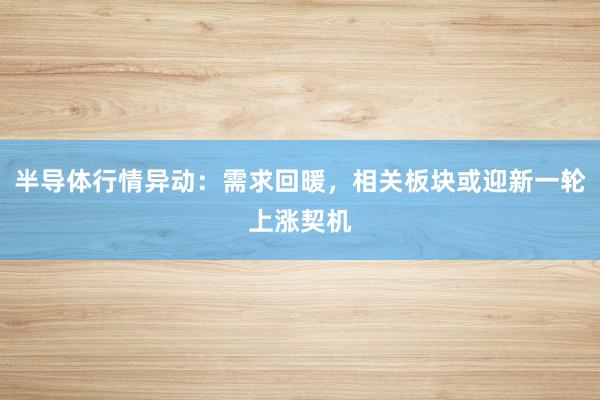 半导体行情异动：需求回暖，相关板块或迎新一轮上涨契机