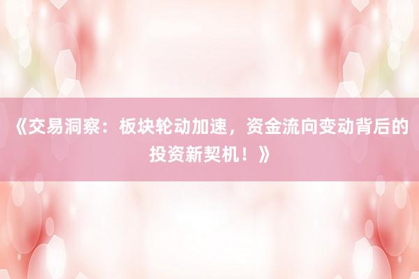 《交易洞察：板块轮动加速，资金流向变动背后的投资新契机！》