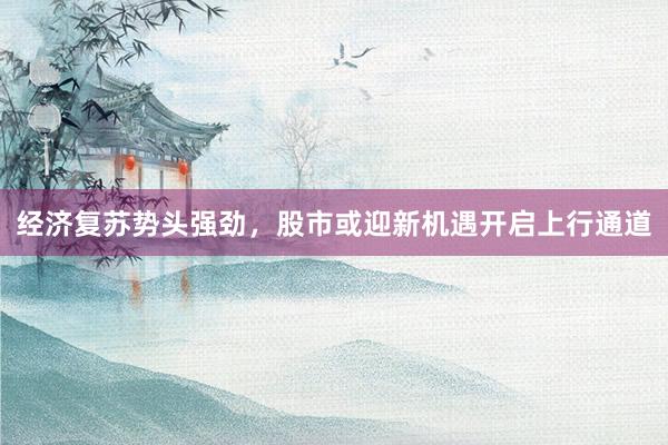 经济复苏势头强劲，股市或迎新机遇开启上行通道