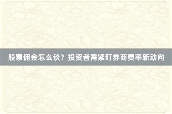 股票佣金怎么谈？投资者需紧盯券商费率新动向