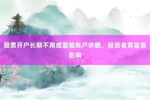 股票开户长期不用或面临账户休眠，投资者需留意影响