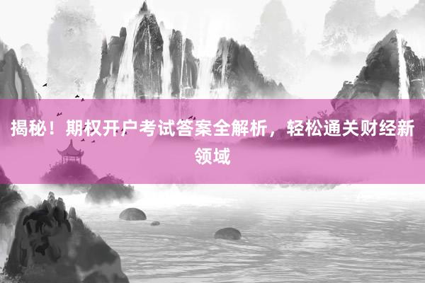揭秘！期权开户考试答案全解析，轻松通关财经新领域
