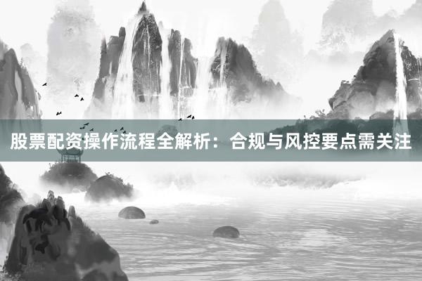 股票配资操作流程全解析：合规与风控要点需关注