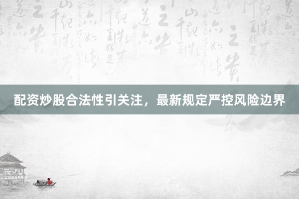 配资炒股合法性引关注,最新规定严控风险边界