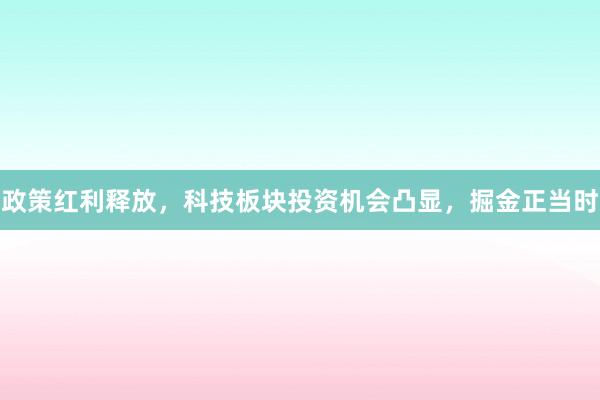 政策红利释放，科技板块投资机会凸显，掘金正当时