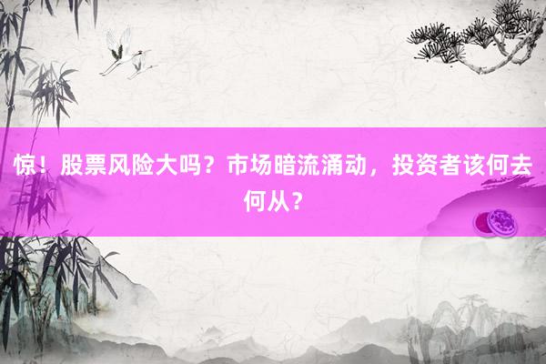 惊！股票风险大吗？市场暗流涌动，投资者该何去何从？