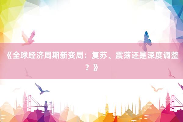 《全球经济周期新变局：复苏、震荡还是深度调整？》